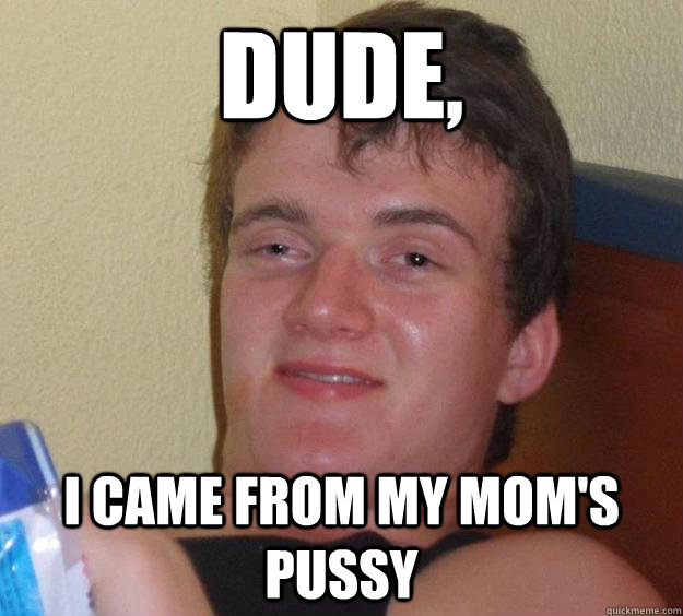 Dude, I came from my Mom's pussy - Dude, I came from my Mom's pussy  10 Guy