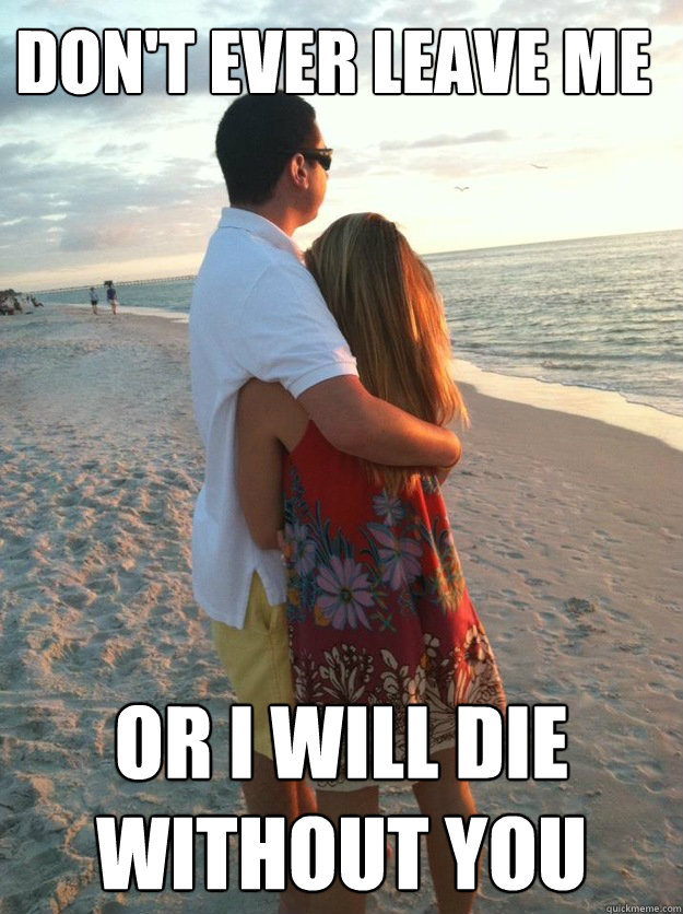 Don't ever leave me or I will die without you
  true love