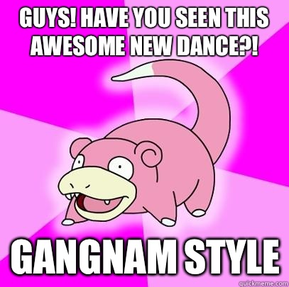 Guys! Have you seen this awesome new dance?! Gangnam style  Slowpoke