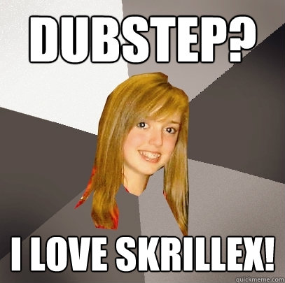 Dubstep? I love skrillex!  Musically Oblivious 8th Grader