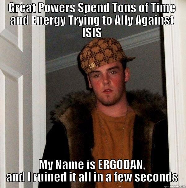 GREAT POWERS SPEND TONS OF TIME AND ENERGY TRYING TO ALLY AGAINST ISIS MY NAME IS ERGODAN, AND I RUINED IT ALL IN A FEW SECONDS Scumbag Steve