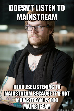 Doesn't listen to mainstream because listening to mainstream because it's not mainstream is too mainstream  Hipster Barista
