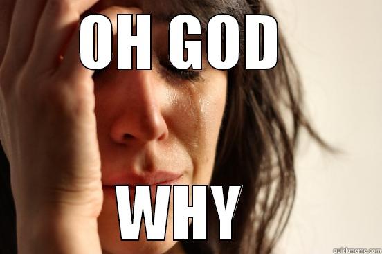 OH GOD  WHY  First World Problems