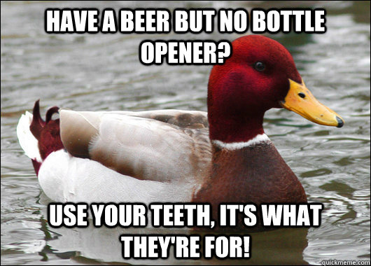 Have a beer but no bottle opener? Use your teeth, It's what they're for!  Malicious Advice Mallard