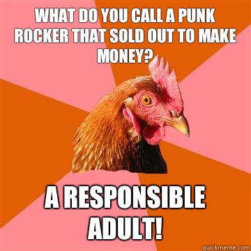 What do you call a Punk Rocker that sold out to make money? A responsible adult!  Anti-Joke Chicken