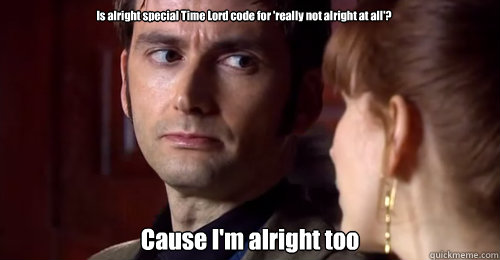 Is alright special Time Lord code for 'really not alright at all'? Cause I'm alright too - Is alright special Time Lord code for 'really not alright at all'? Cause I'm alright too  Doctor Who