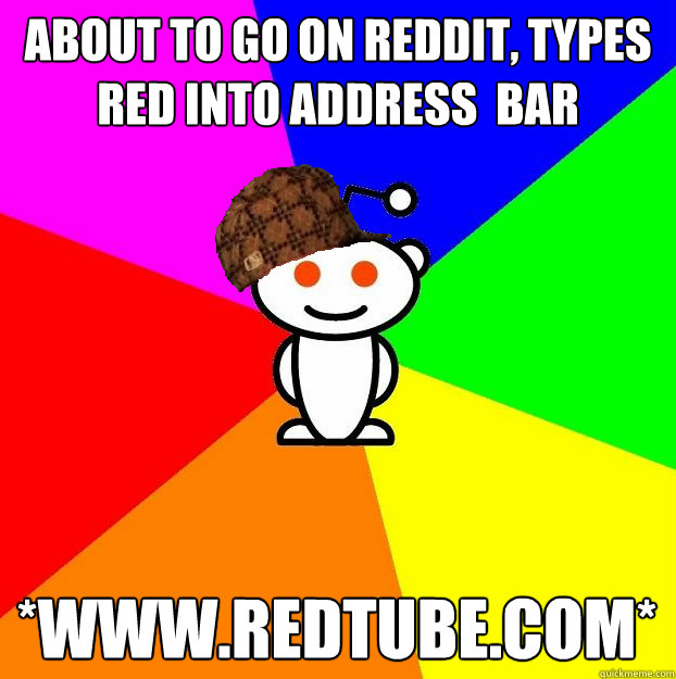 about to go on reddit, types red into address  bar *www.redtube.com*  Scumbag Redditor