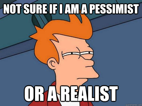 Not sure if I am a pessimist  Or a realist   Futurama Fry