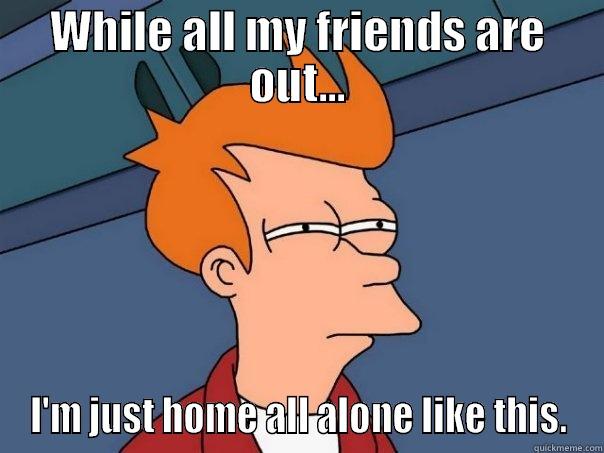 WHILE ALL MY FRIENDS ARE OUT... I'M JUST HOME ALL ALONE LIKE THIS. Futurama Fry