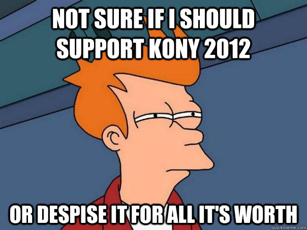 Not sure if I should support Kony 2012 Or despise it for all it's worth  Futurama Fry
