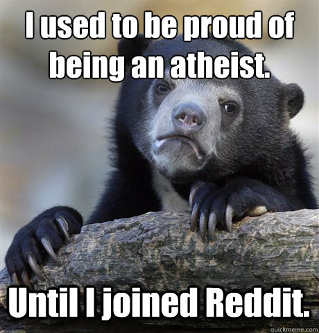 I used to be proud of being an atheist.  Until I joined Reddit.   Confession Bear