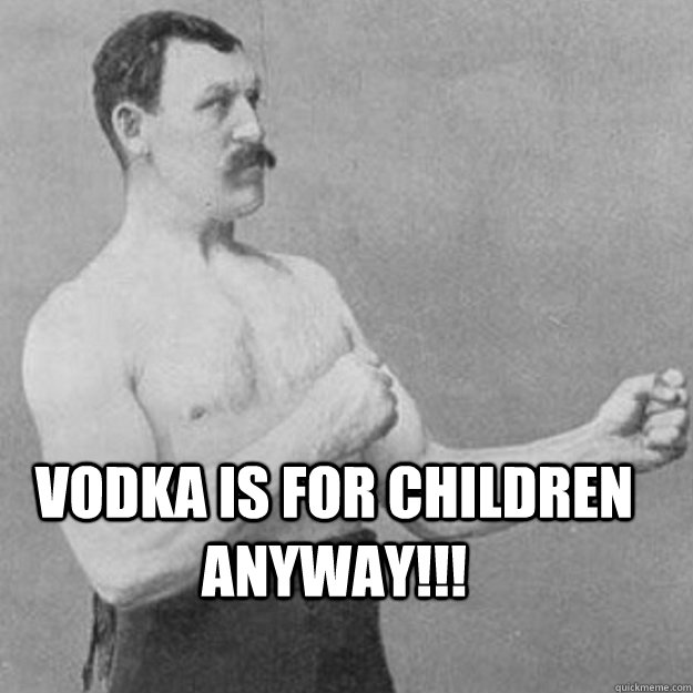  Vodka is for children anyway!!!   overly manly man
