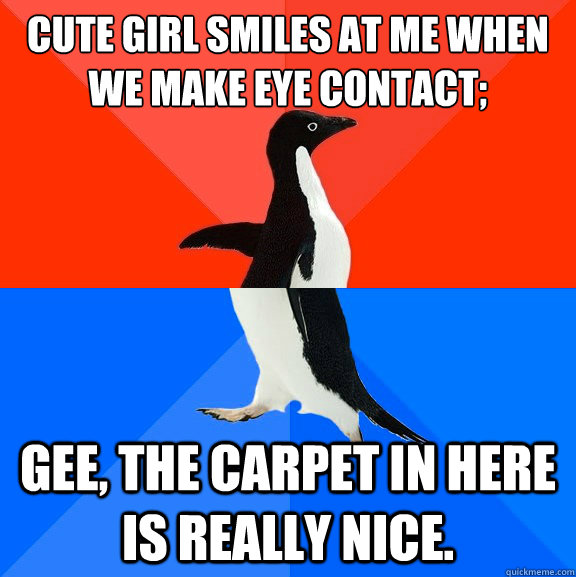 Cute girl smiles at me when we make eye contact; Gee, the carpet in here is really nice.  Socially Awesome Awkward Penguin