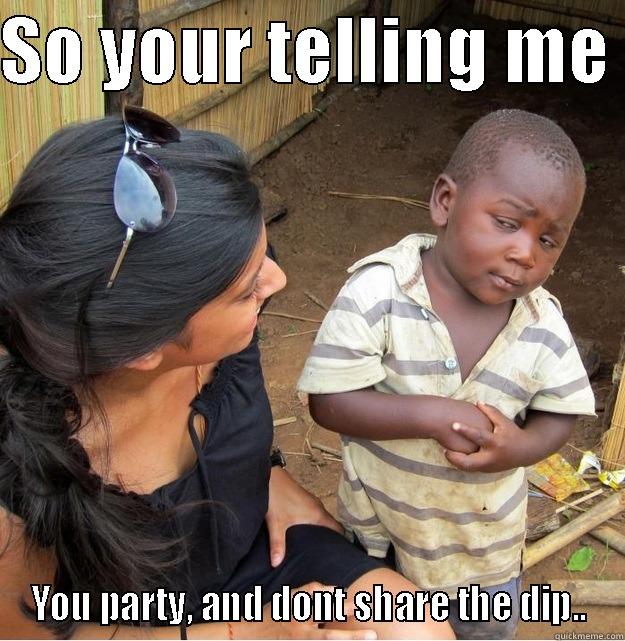 SO YOUR TELLING ME  YOU PARTY, AND DONT SHARE THE DIP.. Skeptical Third World Kid