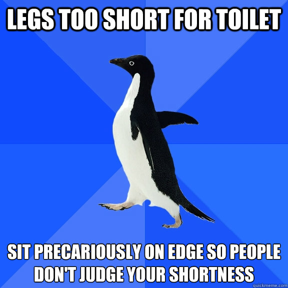 legs too short for toilet sit precariously on edge so people don't judge your shortness  Socially Awkward Penguin