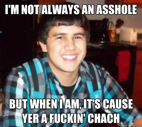 I'M not always an asshole But when I am, it's cause yer a fuckin' chach - I'M not always an asshole But when I am, it's cause yer a fuckin' chach  Zackk