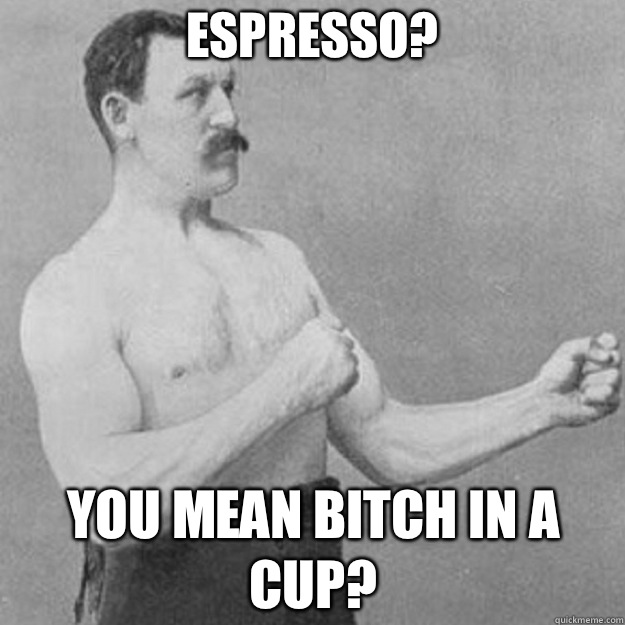 Espresso? You mean bitch in a cup?  overly manly man