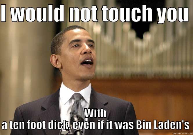 I WOULD NOT TOUCH YOU  WITH A TEN FOOT DICK, EVEN IF IT WAS BIN LADEN'S Misc
