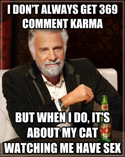 i don't always get 369 comment karma but when i do, it's about my cat watching me have sex - i don't always get 369 comment karma but when i do, it's about my cat watching me have sex  The Most Interesting Man In The World