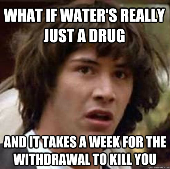 what if water's really just a drug and it takes a week for the withdrawal to kill you  conspiracy keanu