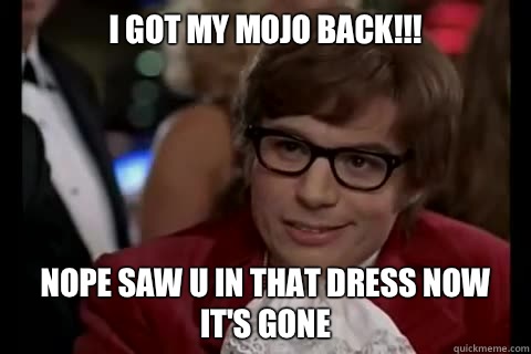 I got my mojo back!!!
 Nope saw u in that dress now it's gone  - I got my mojo back!!!
 Nope saw u in that dress now it's gone   Dangerously - Austin Powers