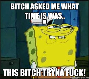 bitch asked me what time is was.. this bitch tryna fuck! - bitch asked me what time is was.. this bitch tryna fuck!  Spongebob