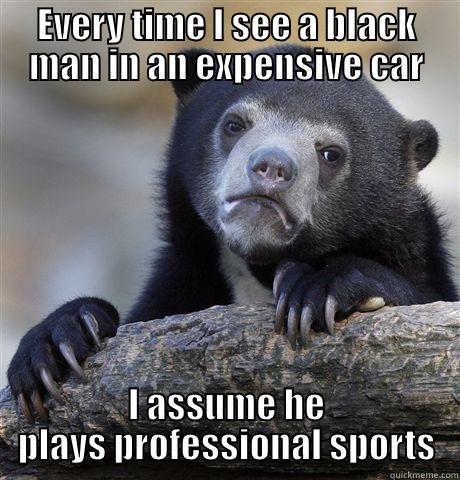 EVERY TIME I SEE A BLACK MAN IN AN EXPENSIVE CAR I ASSUME HE PLAYS PROFESSIONAL SPORTS Confession Bear