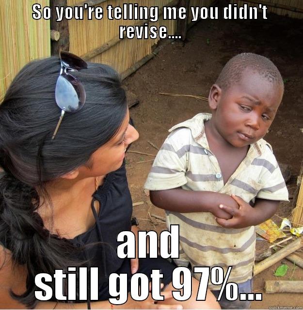 SO YOU'RE TELLING ME YOU DIDN'T REVISE.... AND STILL GOT 97%... Skeptical Third World Kid