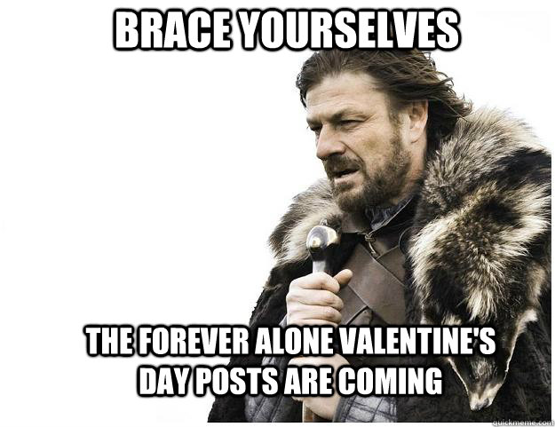 Brace yourselves The Forever alone Valentine's day posts are coming  Imminent Ned