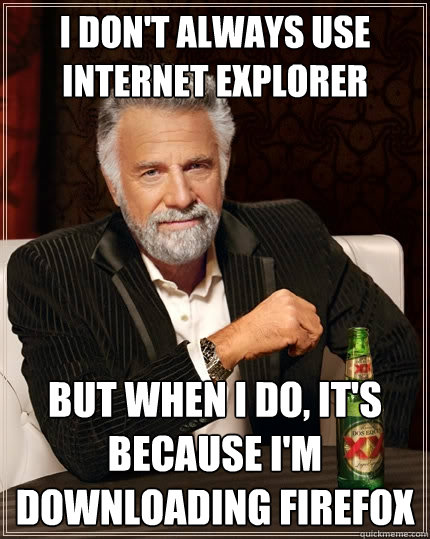 I don't always use Internet Explorer But when I do, It's because I'm downloading Firefox  The Most Interesting Man In The World