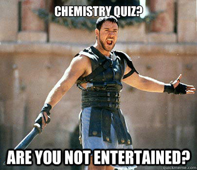 Chemistry quiz? Are you not entertained?  