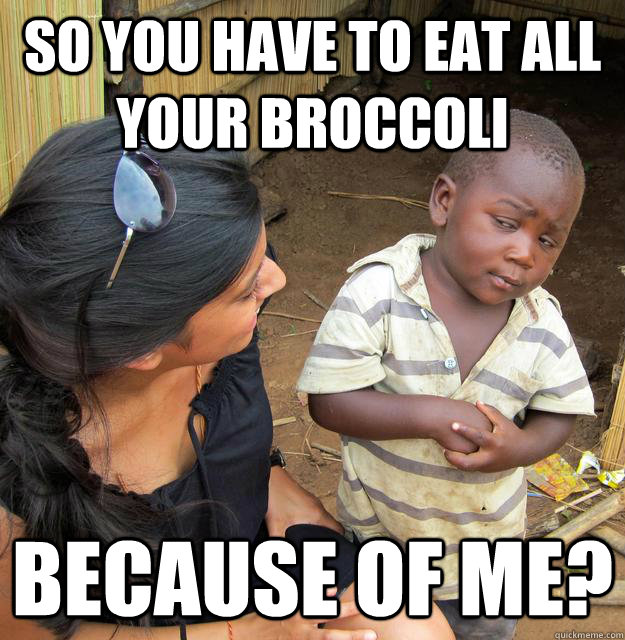 So you have to eat all your broccoli because of me? - So you have to eat all your broccoli because of me?  Skeptical Third World Child