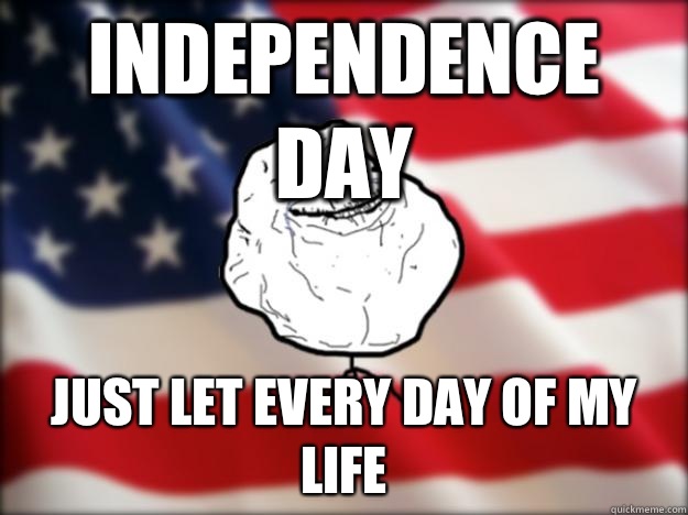 independence day Just let every day of my life  Forever Alone Independence Day