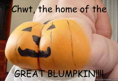 Chwt, the home of the GREAT BLUMPKIN!!!!  BLUMPKIN