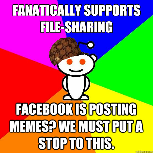 Fanatically supports file-sharing Facebook is posting memes? We must put a stop to this.  Scumbag Redditor
