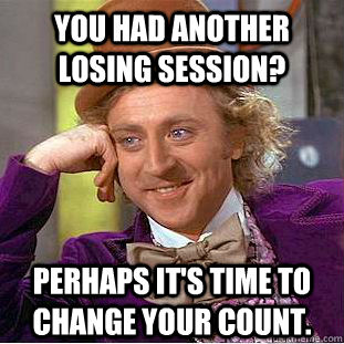 You had another losing session? Perhaps it's time to change your count. - You had another losing session? Perhaps it's time to change your count.  Condescending Wonka