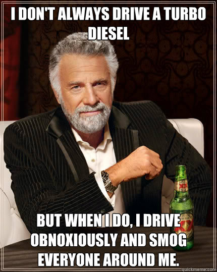 I don't always drive a turbo diesel BUT WHEN I DO, I drive obnoxiously and smog everyone around me.  Dos Equis man