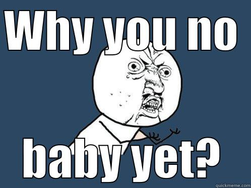 WHY YOU NO  BABY YET? Y U No