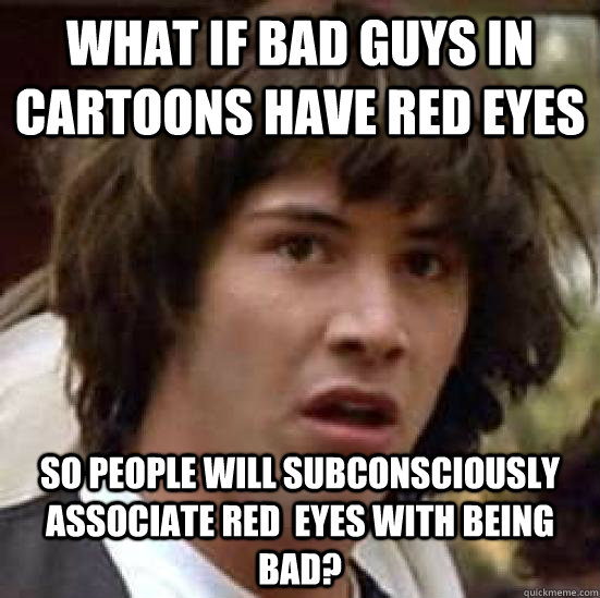 What if Bad guys in cartoons have red eyes so people will subconsciously associate red  eyes with being bad?  conspiracy keanu