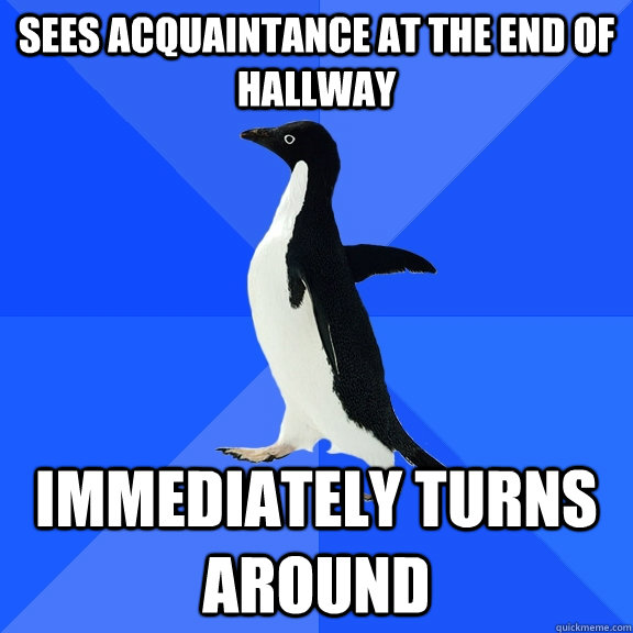 Sees acquaintance at the end of hallway immediately turns around  Socially Awkward Penguin