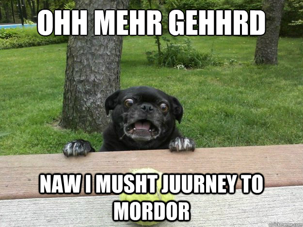 Ohh mehr gehhrd naw i musht juurney to mordor  Berks Dog