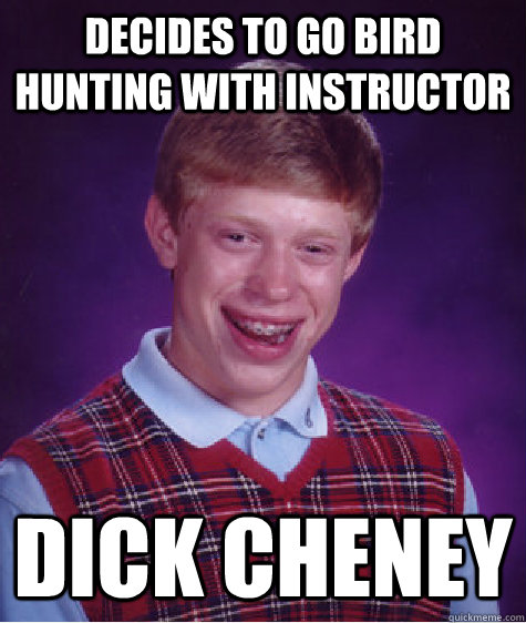 Decides to go bird hunting with instructor dick cheney  Bad Luck Brian