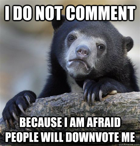 I do not comment because I am afraid people will downvote me  Confession Bear