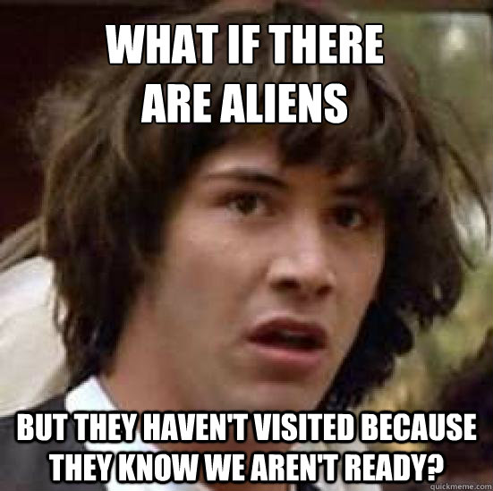 what if there 
are aliens but they haven't visited because they know we aren't ready?  conspiracy keanu