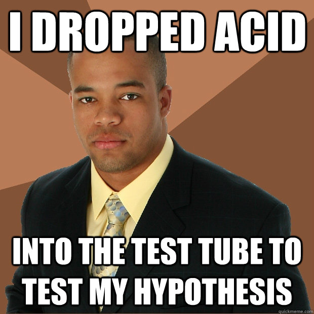 I dropped acid into the test tube to test my hypothesis - I dropped acid into the test tube to test my hypothesis  Successful Black Man