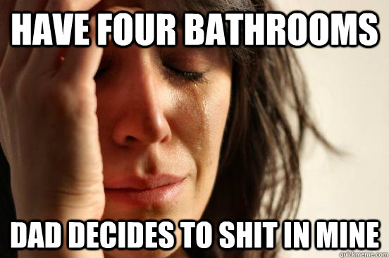 Have four bathrooms Dad decides to shit in mine  First World Problems