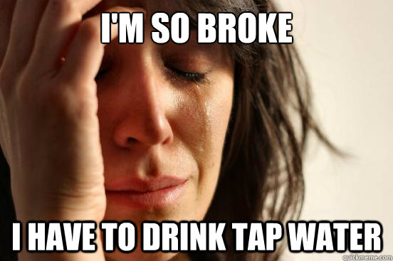 I'm so broke I have to drink tap water - I'm so broke I have to drink tap water  First World Problems