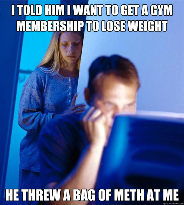 I TOLD HIM I WANT TO GET A GYM MEMBERSHIP TO LOSE WEIGHT HE THREW A BAG OF METH AT ME  Redditors Wife