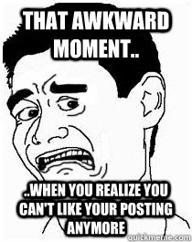 That awkward moment.. ..When you realize you can't like your posting anymore  