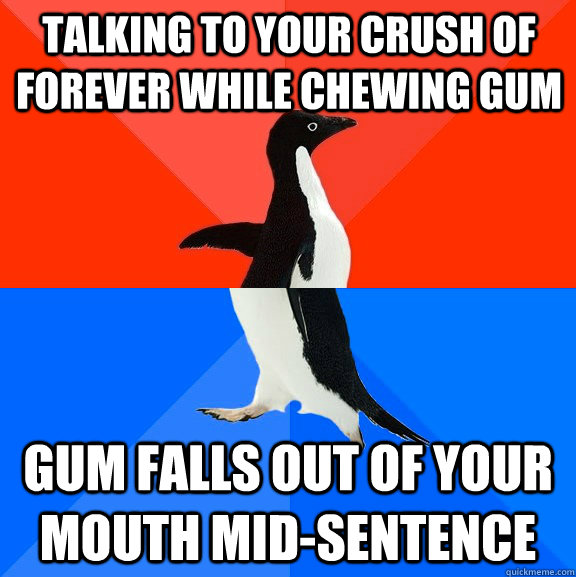 talking to your crush of forever while chewing gum gum falls out of your mouth mid-sentence  Socially Awesome Awkward Penguin